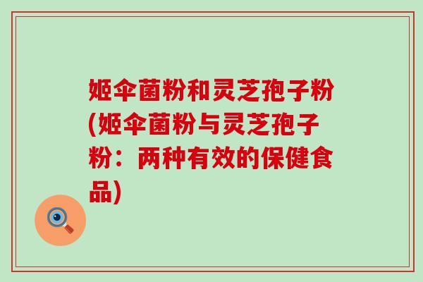 姬伞菌粉和灵芝孢子粉(姬伞菌粉与灵芝孢子粉：两种有效的保健食品)