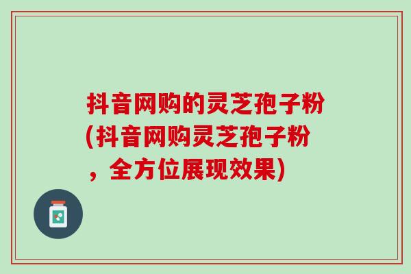 抖音网购的灵芝孢子粉(抖音网购灵芝孢子粉，全方位展现效果)