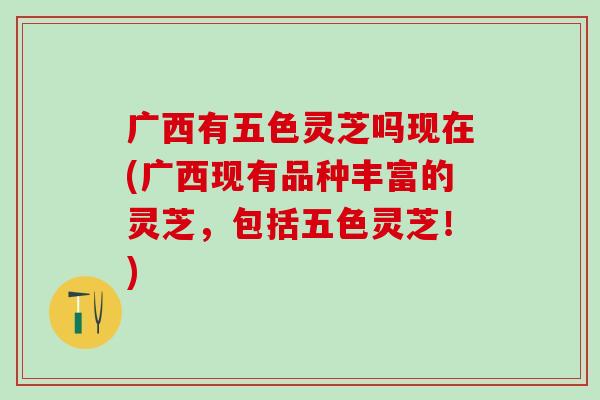 广西有五色灵芝吗现在(广西现有品种丰富的灵芝，包括五色灵芝！)