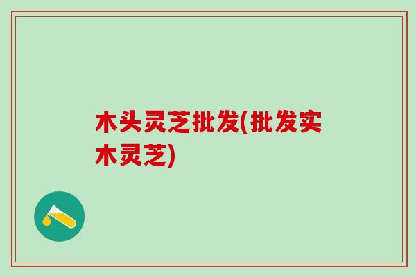 木头灵芝批发(批发实木灵芝)