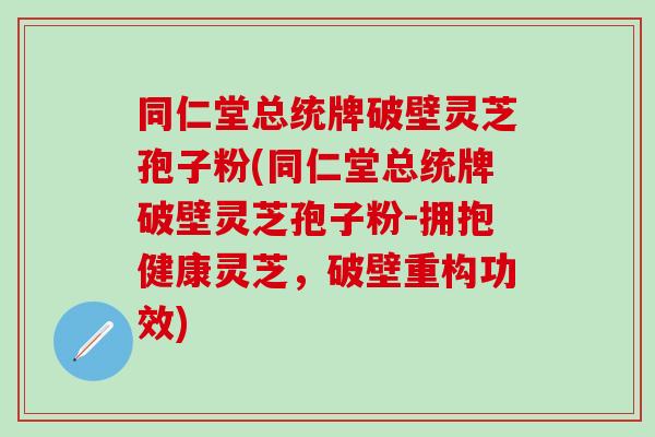 同仁堂总统牌破壁灵芝孢子粉(同仁堂总统牌破壁灵芝孢子粉-拥抱健康灵芝，破壁重构功效)
