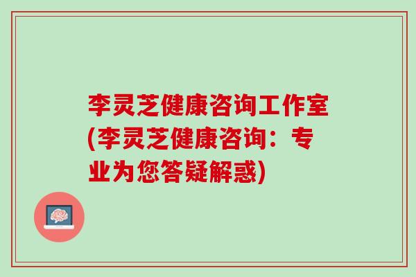 李灵芝健康咨询工作室(李灵芝健康咨询：专业为您答疑解惑)
