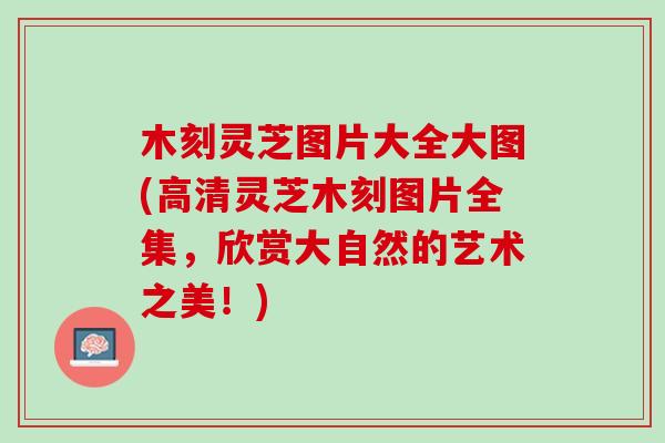木刻灵芝图片大全大图(高清灵芝木刻图片全集，欣赏大自然的艺术之美！)
