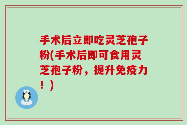 手术后立即吃灵芝孢子粉(手术后即可食用灵芝孢子粉，提升免疫力！)