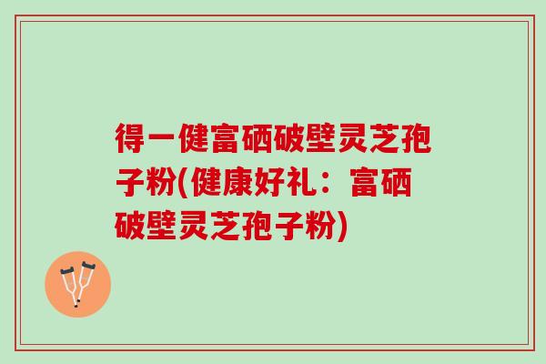 得一健富硒破壁灵芝孢子粉(健康好礼：富硒破壁灵芝孢子粉)