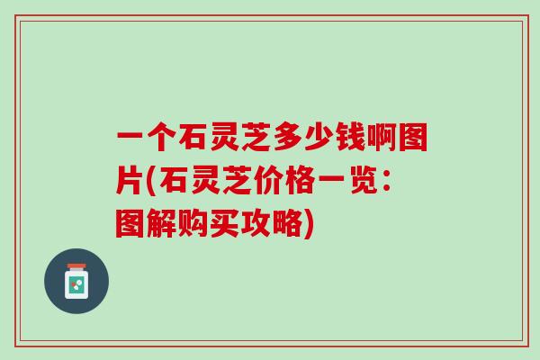 一个石灵芝多少钱啊图片(石灵芝价格一览：图解购买攻略)