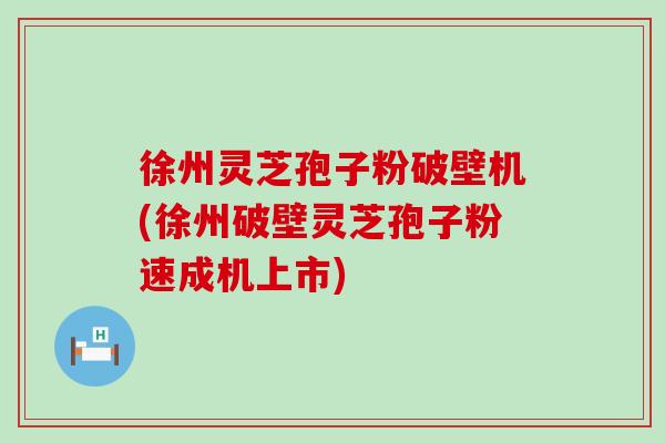 徐州灵芝孢子粉破壁机(徐州破壁灵芝孢子粉速成机上市)