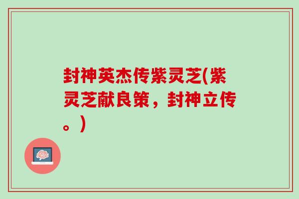 封神英杰传紫灵芝(紫灵芝献良策，封神立传。)