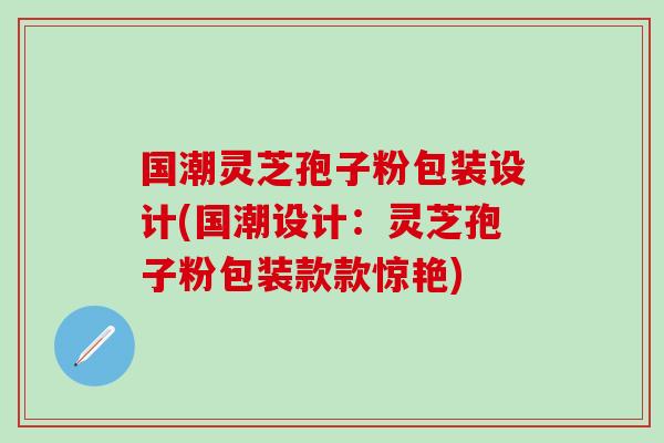 国潮灵芝孢子粉包装设计(国潮设计：灵芝孢子粉包装款款惊艳)