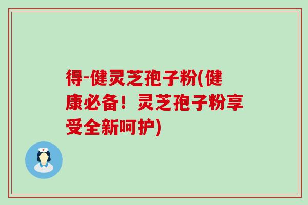得-健灵芝孢子粉(健康必备！灵芝孢子粉享受全新呵护)