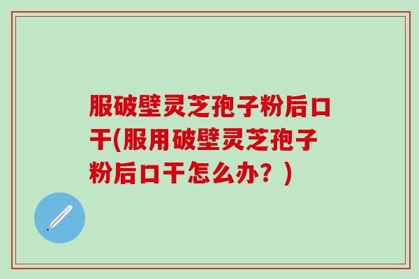 服破壁灵芝孢子粉后口干(服用破壁灵芝孢子粉后口干怎么办？)