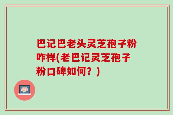 巴记巴老头灵芝孢子粉咋样(老巴记灵芝孢子粉口碑如何？)