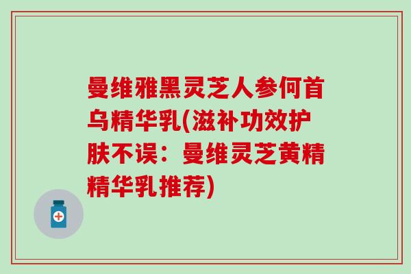 曼维雅黑灵芝人参何首乌精华乳(滋补功效护肤不误：曼维灵芝黄精精华乳推荐)