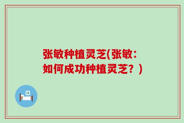 张敏种植灵芝(张敏：如何成功种植灵芝？)