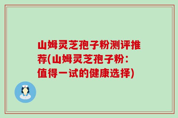 山姆灵芝孢子粉测评推荐(山姆灵芝孢子粉：值得一试的健康选择)
