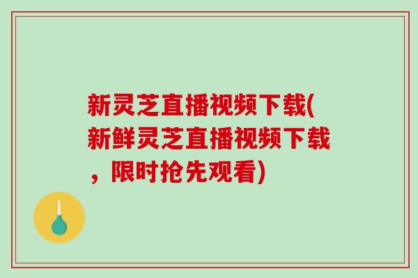 新灵芝直播视频下载(新鲜灵芝直播视频下载，限时抢先观看)