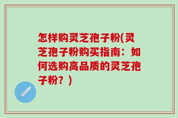 怎样购灵芝孢子粉(灵芝孢子粉购买指南：如何选购高品质的灵芝孢子粉？)