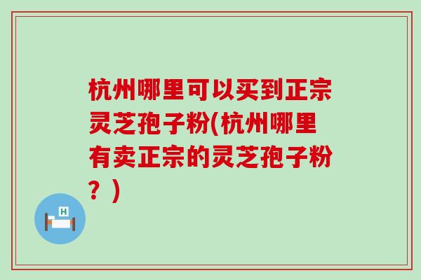 杭州哪里可以买到正宗灵芝孢子粉(杭州哪里有卖正宗的灵芝孢子粉？)