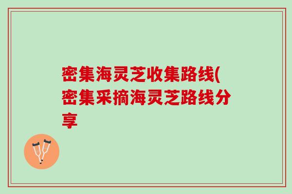 密集海灵芝收集路线(密集采摘海灵芝路线分享