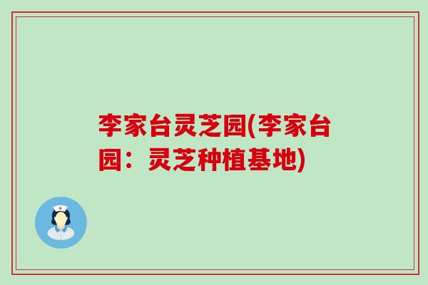 李家台灵芝园(李家台园：灵芝种植基地)