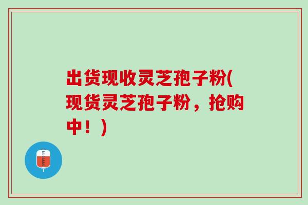 出货现收灵芝孢子粉(现货灵芝孢子粉，抢购中！)