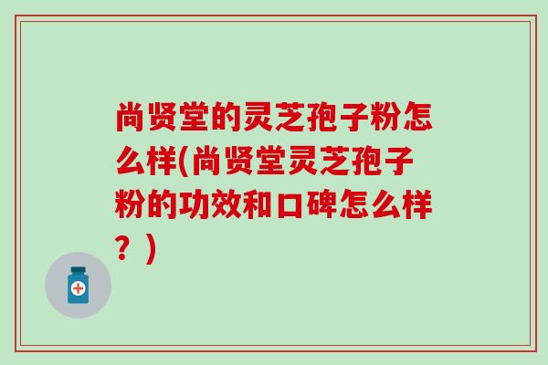 尚贤堂的灵芝孢子粉怎么样(尚贤堂灵芝孢子粉的功效和口碑怎么样？)