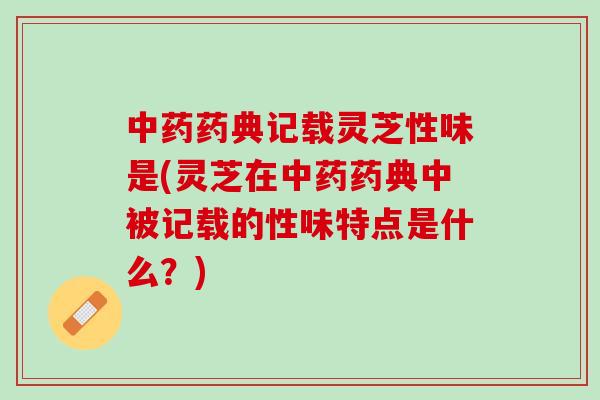 中药药典记载灵芝性味是(灵芝在中药药典中被记载的性味特点是什么？)