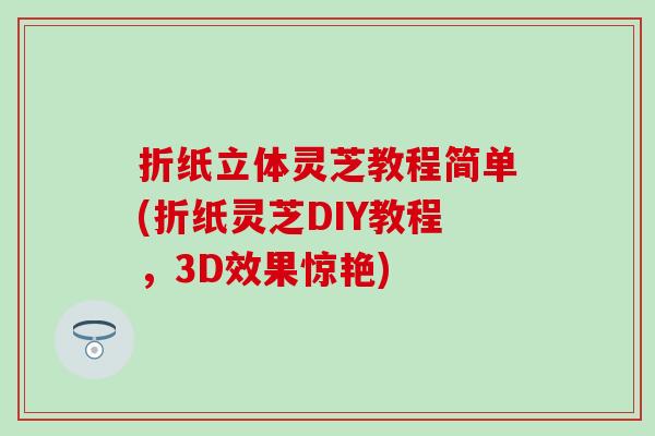 折纸立体灵芝教程简单(折纸灵芝DIY教程，3D效果惊艳)