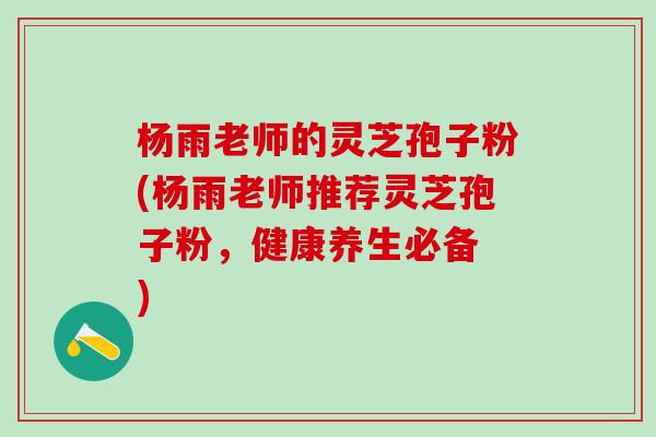 杨雨老师的灵芝孢子粉(杨雨老师推荐灵芝孢子粉,健康养生必备 ) 杨雨老师的灵芝孢子粉(杨雨老师推荐灵芝孢子粉,健康养生必备 )