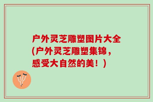 户外灵芝雕塑图片大全(户外灵芝雕塑集锦，感受大自然的美！)