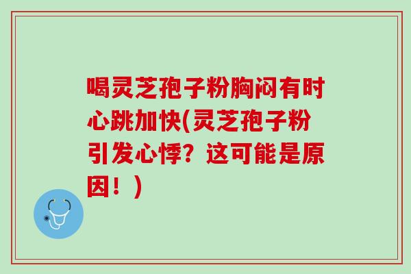 喝灵芝孢子粉胸闷有时心跳加快(灵芝孢子粉引发心悸？这可能是原因！)