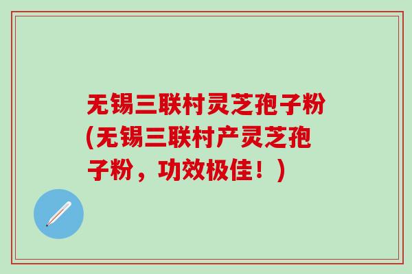 无锡三联村灵芝孢子粉(无锡三联村产灵芝孢子粉，功效极佳！)