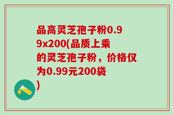 品高灵芝孢子粉0.99x200(品质上乘的灵芝孢子粉，价格仅为0.99元200袋)