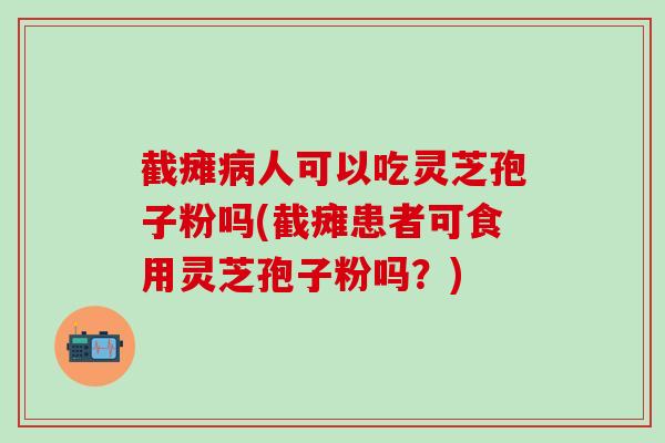 截瘫病人可以吃灵芝孢子粉吗(截瘫患者可食用灵芝孢子粉吗？)