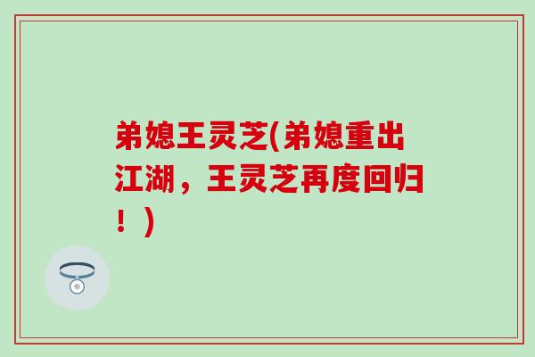 弟媳王灵芝(弟媳重出江湖，王灵芝再度回归！)