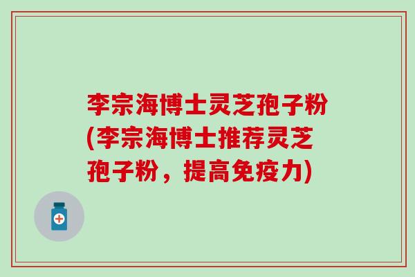 李宗海博士灵芝孢子粉(李宗海博士推荐灵芝孢子粉，提高免疫力)