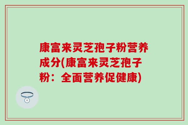 康富来灵芝孢子粉营养成分(康富来灵芝孢子粉：全面营养促健康)