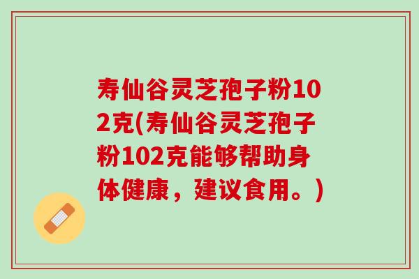 寿仙谷灵芝孢子粉102克(寿仙谷灵芝孢子粉102克能够帮助身体健康，建议食用。)