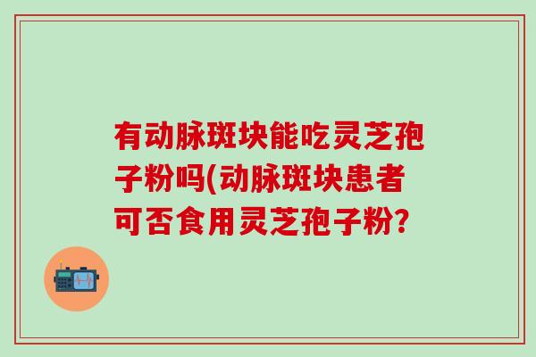 有动脉斑块能吃灵芝孢子粉吗(动脉斑块患者可否食用灵芝孢子粉？