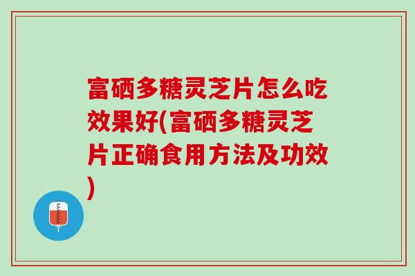富硒多糖灵芝片怎么吃效果好(富硒多糖灵芝片正确食用方法及功效)
