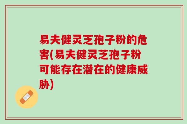 易夫健灵芝孢子粉的危害(易夫健灵芝孢子粉可能存在潜在的健康威胁)