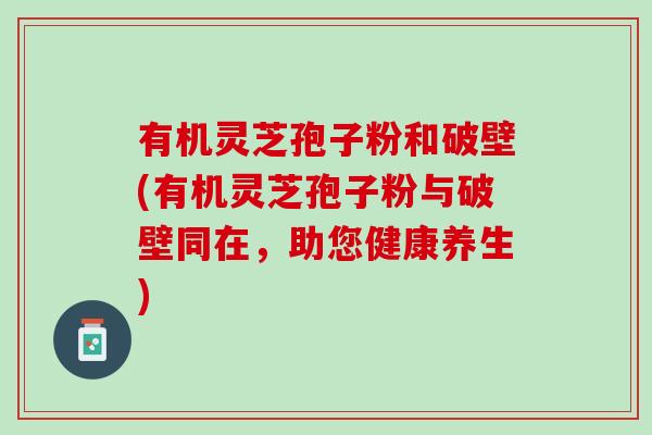 有机灵芝孢子粉和破壁(有机灵芝孢子粉与破壁同在，助您健康养生)