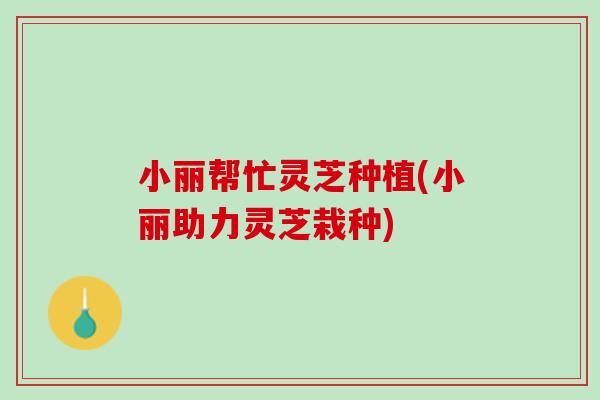 小丽帮忙灵芝种植(小丽助力灵芝栽种)