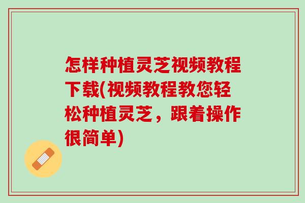 怎样种植灵芝视频教程下载(视频教程教您轻松种植灵芝，跟着操作很简单)