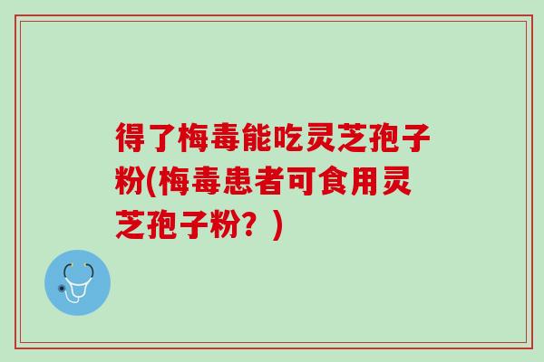 得了梅毒能吃灵芝孢子粉(梅毒患者可食用灵芝孢子粉？)