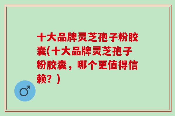 十大品牌灵芝孢子粉胶囊(十大品牌灵芝孢子粉胶囊，哪个更值得信赖？)