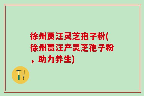 徐州贾汪灵芝孢子粉(徐州贾汪产灵芝孢子粉，助力养生)