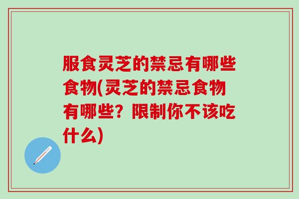 服食灵芝的禁忌有哪些食物(灵芝的禁忌食物有哪些？限制你不该吃什么)