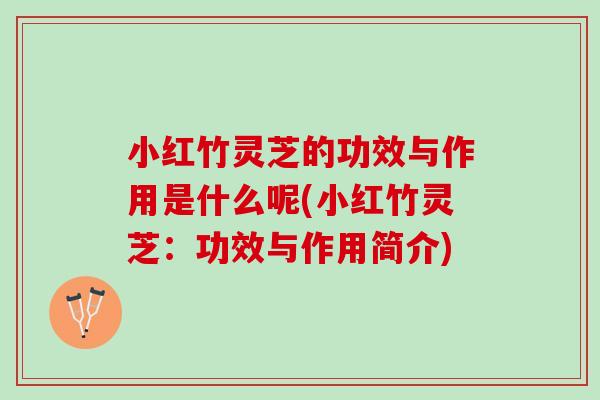 小红竹灵芝的功效与作用是什么呢(小红竹灵芝：功效与作用简介)