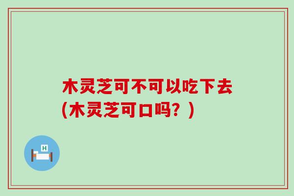 木灵芝可不可以吃下去(木灵芝可口吗？)